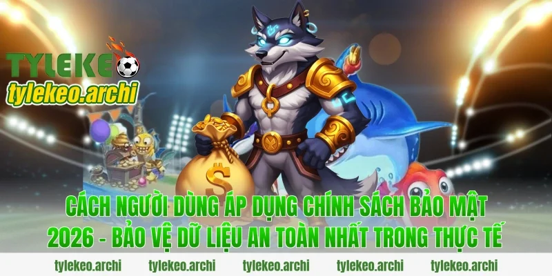 Cách người dùng áp dụng Chính Sách Bảo Mật 2026 - Bảo Vệ Dữ Liệu An Toàn Nhất trong thực tế