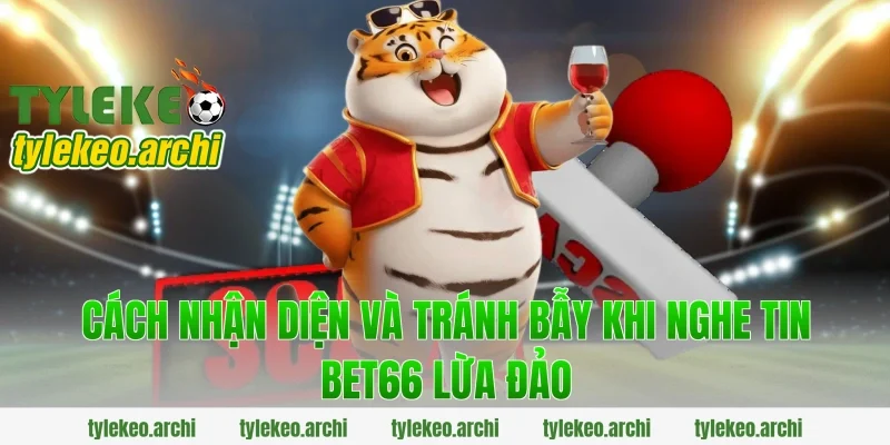 Cách nhận diện và tránh bẫy khi nghe tin bet66 lừa đảo