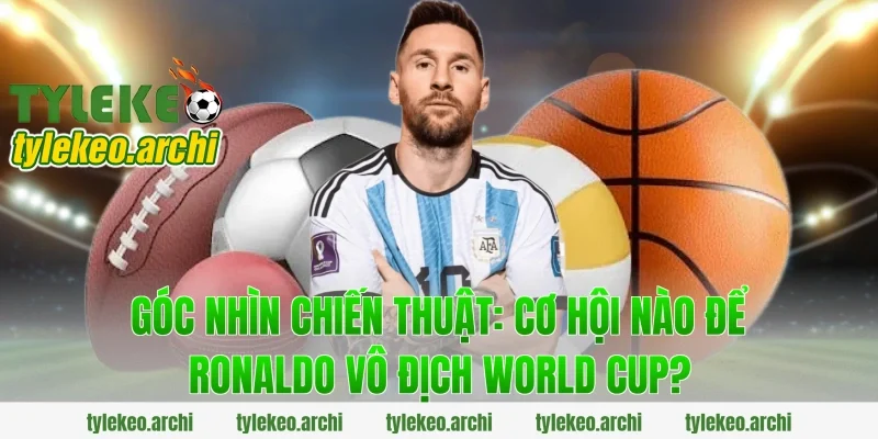 Góc nhìn chiến thuật: cơ hội nào để ronaldo vô địch world cup?