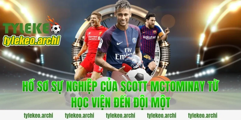 Hồ sơ sự nghiệp của Scott Mctominay từ học viện đến đội một