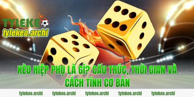 kèo hiệp phụ là gì? Cấu trúc, thời gian và cách tính cơ bản