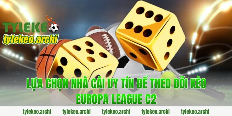 Lựa Chọn Nhà Cái Uy Tín Để Theo Dõi Kèo Europa League C2