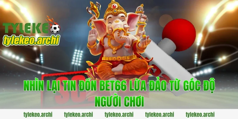 Nhìn lại tin đồn bet66 lừa đảo từ góc độ người chơi