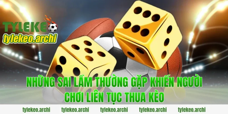 Những Sai Lầm Thường Gặp Khiến Người Chơi Liên Tục Thua Kèo
