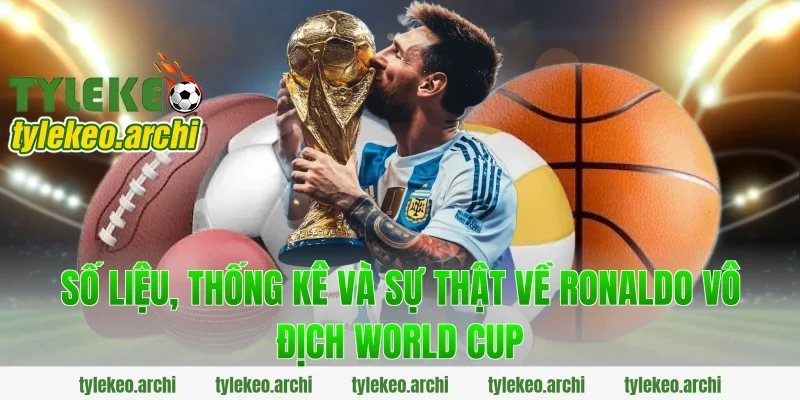 Số liệu, thống kê và sự thật về ronaldo vô địch world cup