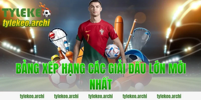 Bảng Xếp Hạng Các Giải Đấu Lớn Mới Nhất